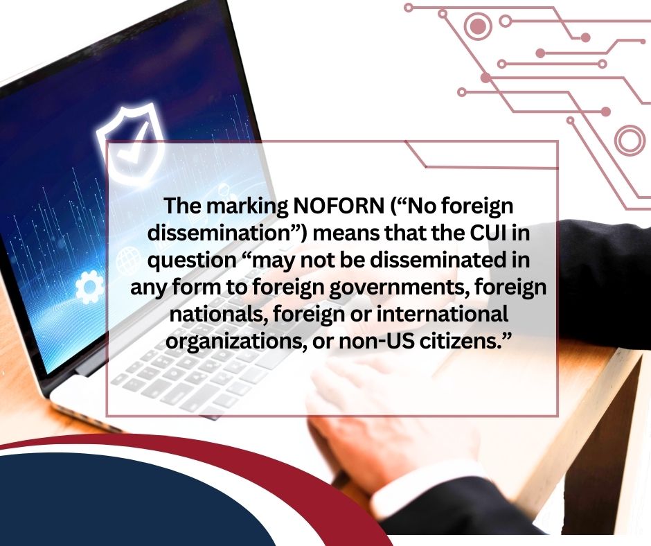 Graphic that reads: The marking NOFORN (“No foreign dissemination”) means that the CUI in question “may not be disseminated in any form to foreign governments, foreign nationals, foreign or international organizations, or non-US citizens.”