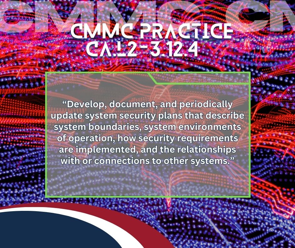 Image that reads: “CMMC practice CA.L2-3.12.4, Develop, document, and periodically update system security plans that describe system boundaries, system environments of operation, how security requirements are implemented, and the relationships with or connections to other systems.”